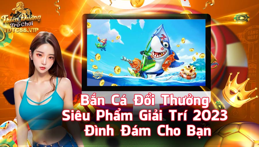 Bắn Cá Đổi Thưởng - Siêu Phẩm Giải Trí 2023 Đình Đám Cho Bạn