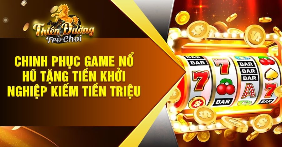 Chinh phục Game Nổ Hũ tặng tiền khởi nghiệp kiếm tiền triệu